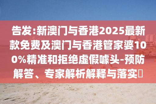 告發(fā):新澳門與香港2025最新款免費(fèi)及澳門與香港管家婆100%精準(zhǔn)和拒絕虛假噱頭-預(yù)防解答、專家解析解釋與落實?