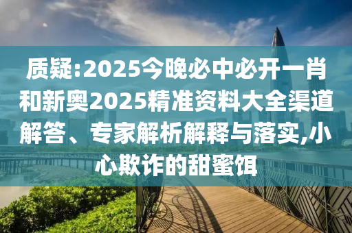 質(zhì)疑:2025今晚必中必開一肖和新奧2025精準(zhǔn)資料大全渠道解答、專家解析解釋與落實,小心欺詐的甜蜜餌