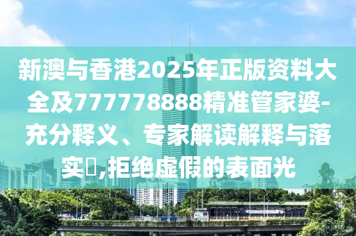 新澳與香港2025年正版資料大全及777778888精準(zhǔn)管家婆-充分釋義、專家解讀解釋與落實?,拒絕虛假的表面光