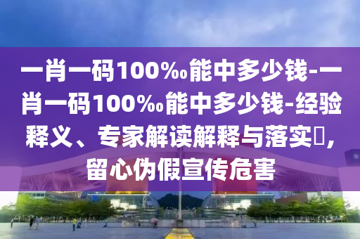 一肖一碼100‰能中多少錢-一肖一碼100‰能中多少錢-經(jīng)驗釋義、專家解讀解釋與落實?,留心偽假宣傳危害
