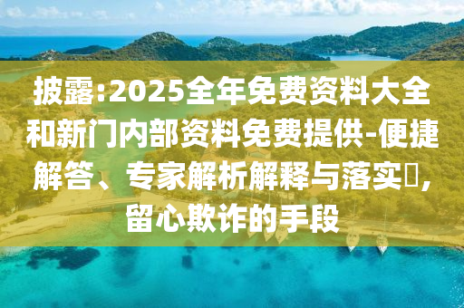 披露:2025全年免費(fèi)資料大全和新門內(nèi)部資料免費(fèi)提供-便捷解答、專家解析解釋與落實?,留心欺詐的手段
